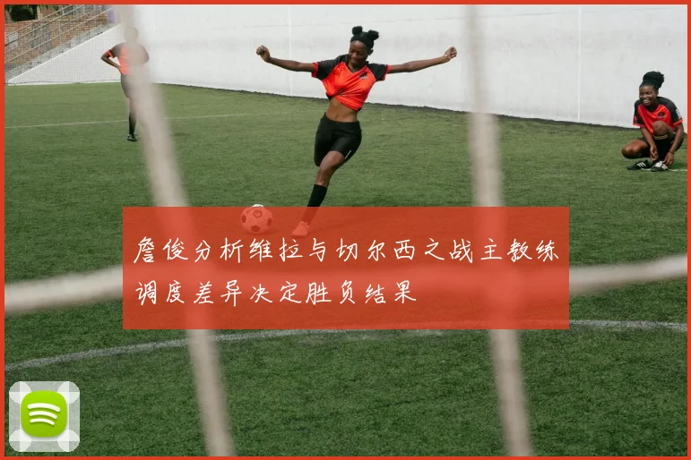 詹俊分析维拉与切尔西之战主教练调度差异决定胜负结果