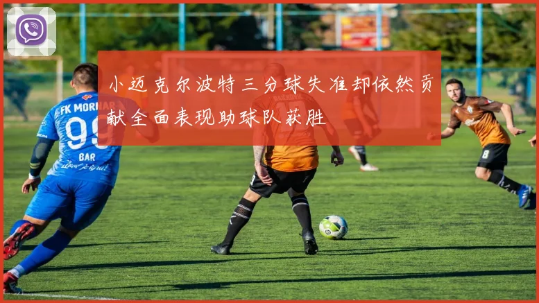 小迈克尔波特三分球失准却依然贡献全面表现助球队获胜