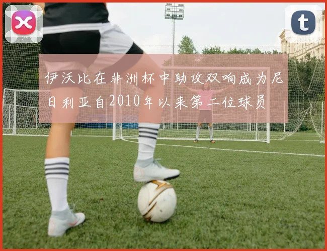 伊沃比在非洲杯中助攻双响成为尼日利亚自2010年以来第二位球员