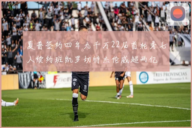 夏普签约四年九千万22届首轮秀七人续约班凯罗切特杰伦威超两亿