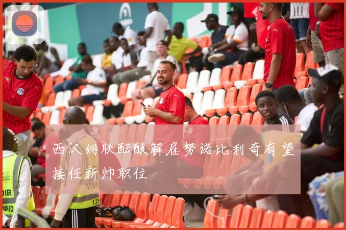 西汉姆联酝酿解雇努诺比利奇有望接任新帅职位