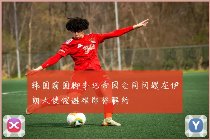 韩国前国脚李记帝因合同问题在伊朗大使馆避难即将解约
