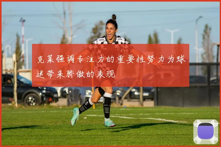 克莱强调专注力的重要性努力为球迷带来骄傲的表现