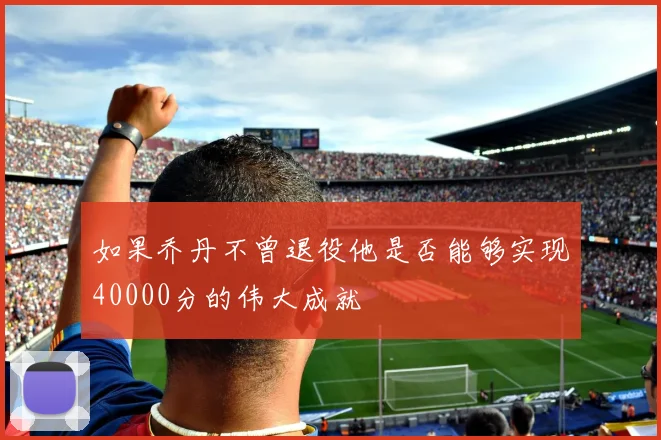 如果乔丹不曾退役他是否能够实现40000分的伟大成就
