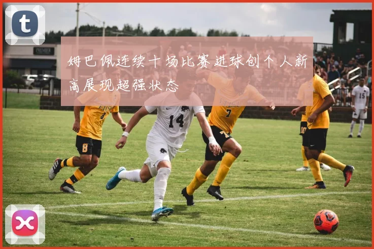 姆巴佩连续十场比赛进球创个人新高展现超强状态
