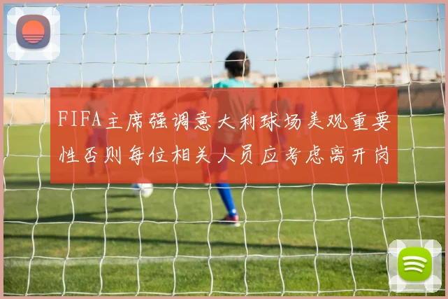 FIFA主席强调意大利球场美观重要性否则每位相关人员应考虑离开岗位