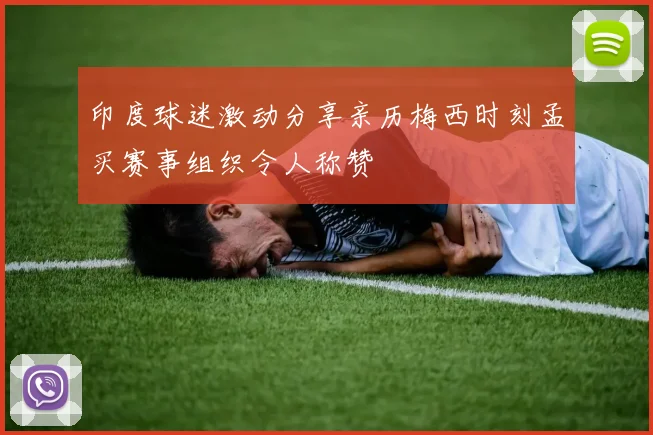 印度球迷激动分享亲历梅西时刻孟买赛事组织令人称赞