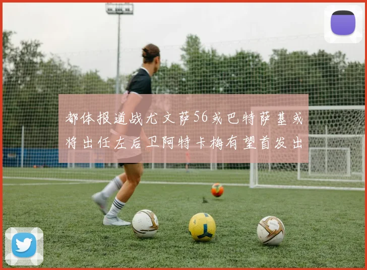 都体报道战尤文萨56或巴特萨基或将出任左后卫阿特卡梅有望首发出战