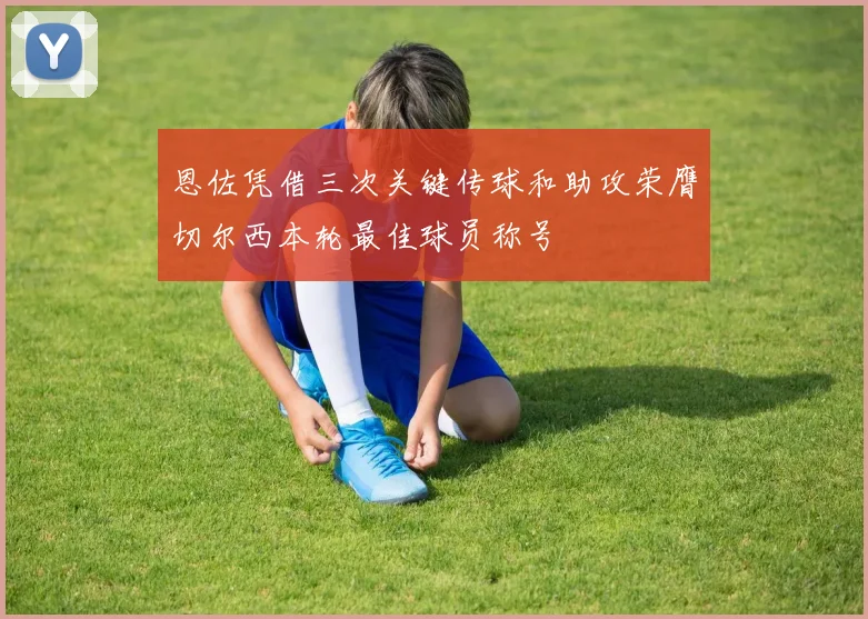 恩佐凭借三次关键传球和助攻荣膺切尔西本轮最佳球员称号