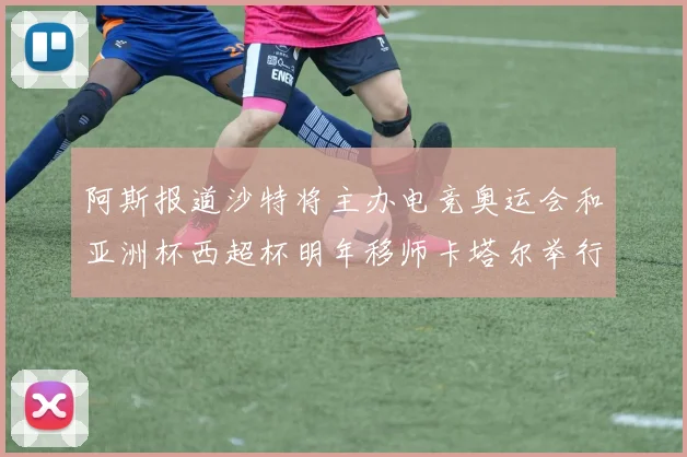 阿斯报道沙特将主办电竞奥运会和亚洲杯西超杯明年移师卡塔尔举行