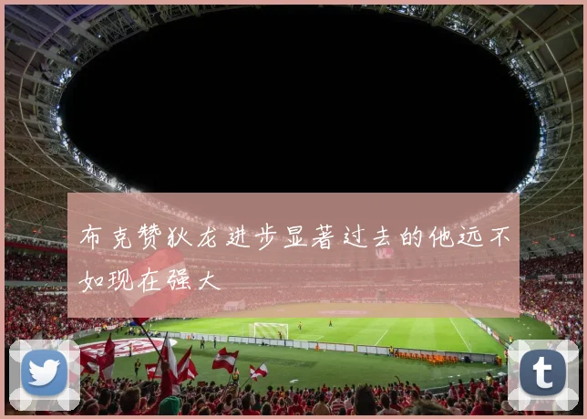 布克赞狄龙进步显著过去的他远不如现在强大