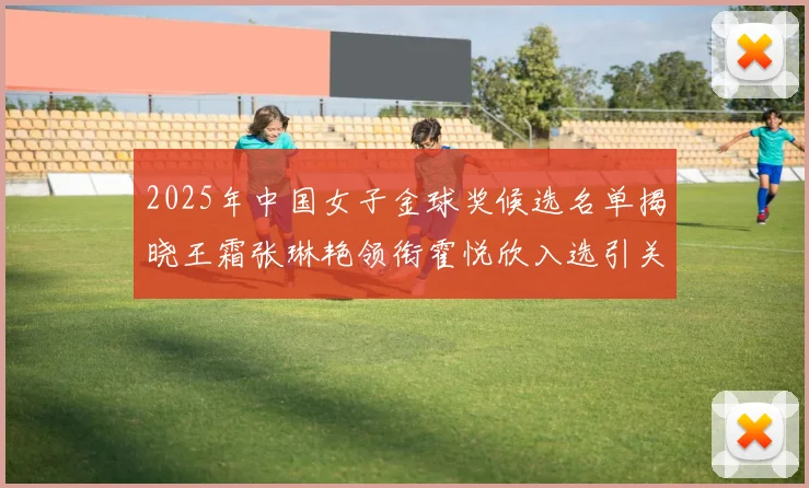 2025年中国女子金球奖候选名单揭晓王霜张琳艳领衔霍悦欣入选引关注