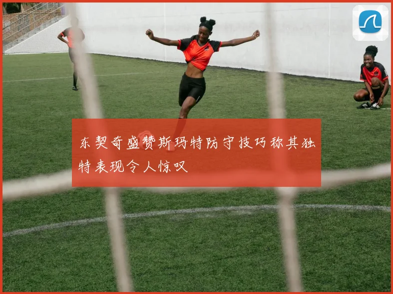 东契奇盛赞斯玛特防守技巧称其独特表现令人惊叹