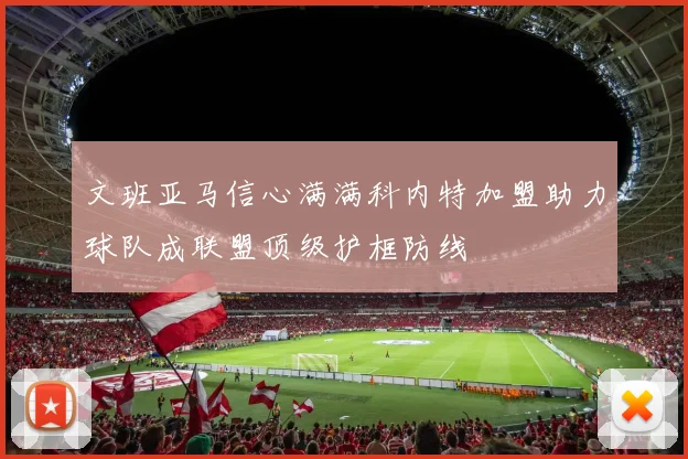 文班亚马信心满满科内特加盟助力球队成联盟顶级护框防线