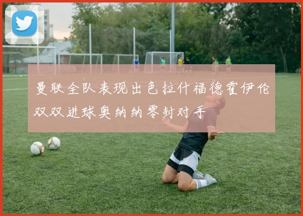 曼联全队表现出色拉什福德霍伊伦双双进球奥纳纳零封对手