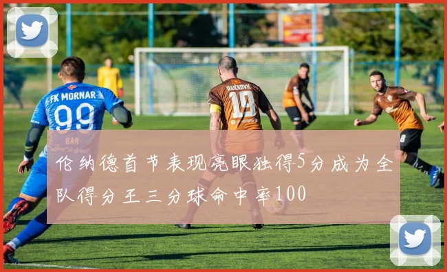 伦纳德首节表现亮眼独得5分成为全队得分王三分球命中率100