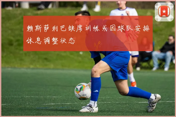 赖斯萨利巴缺席训练或因球队安排休息调整状态