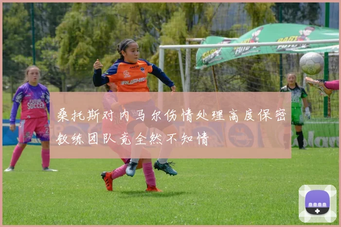 桑托斯对内马尔伤情处理高度保密教练团队竟全然不知情