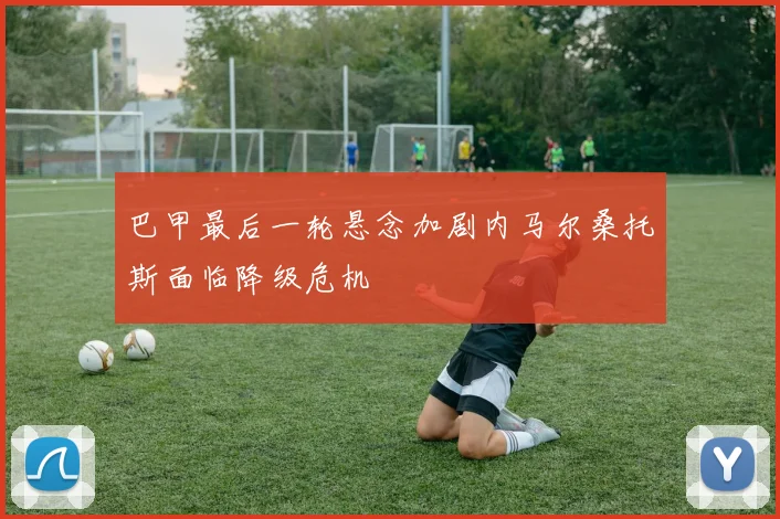 巴甲最后一轮悬念加剧内马尔桑托斯面临降级危机