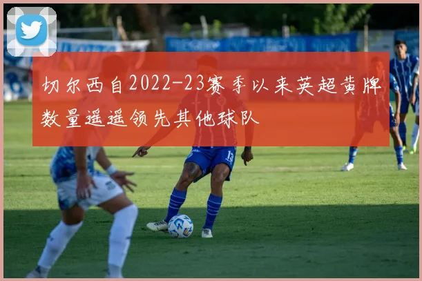 切尔西自2022-23赛季以来英超黄牌数量遥遥领先其他球队