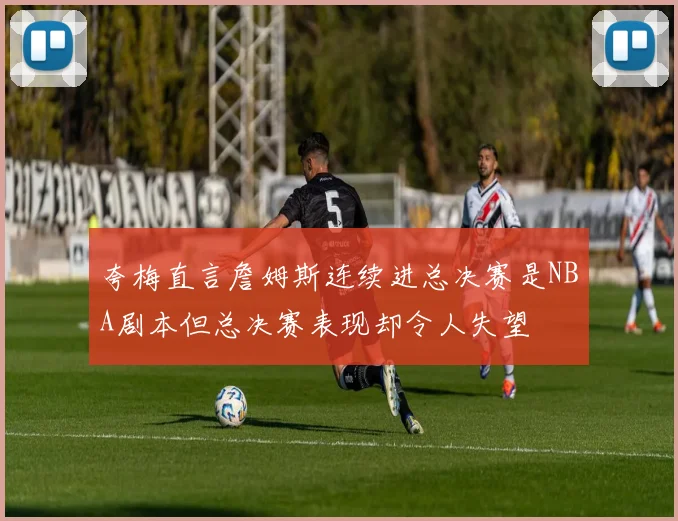 夸梅直言詹姆斯连续进总决赛是NBA剧本但总决赛表现却令人失望