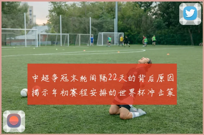中超争冠末轮间隔22天的背后原因揭示年初赛程安排的世界杯冲击策略