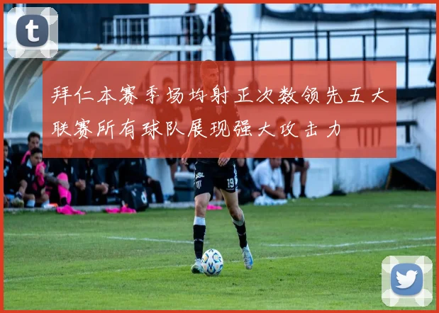 拜仁本赛季场均射正次数领先五大联赛所有球队展现强大攻击力