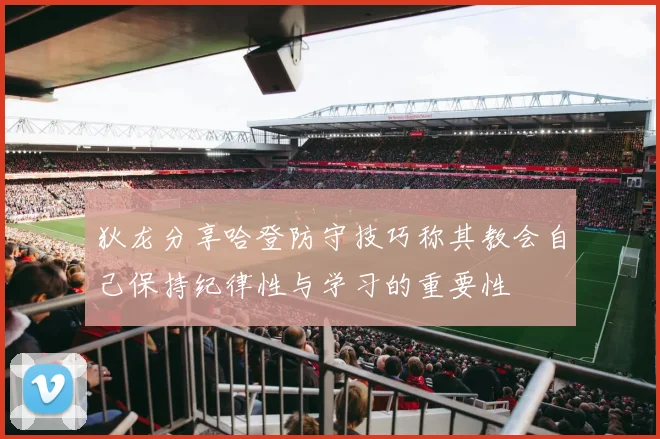 狄龙分享哈登防守技巧称其教会自己保持纪律性与学习的重要性