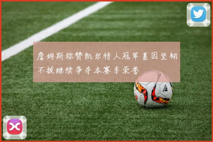 詹姆斯称赞凯尔特人冠军基因坚韧不拔继续争夺本赛季荣誉