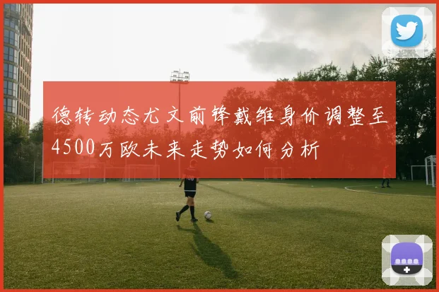 德转动态尤文前锋戴维身价调整至4500万欧未来走势如何分析