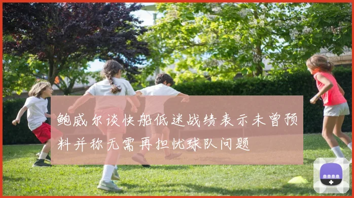 鲍威尔谈快船低迷战绩表示未曾预料并称无需再担忧球队问题