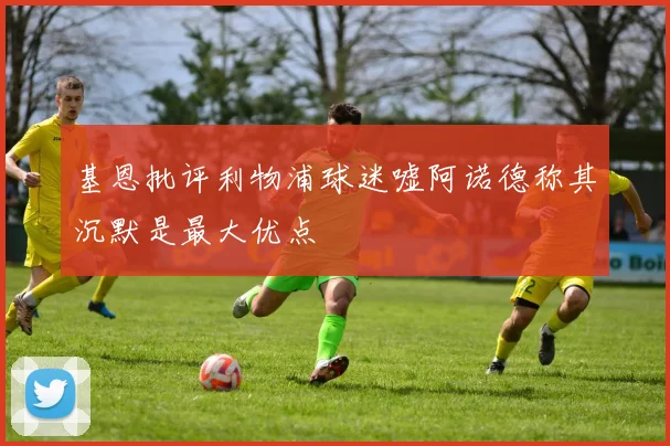 基恩批评利物浦球迷嘘阿诺德称其沉默是最大优点