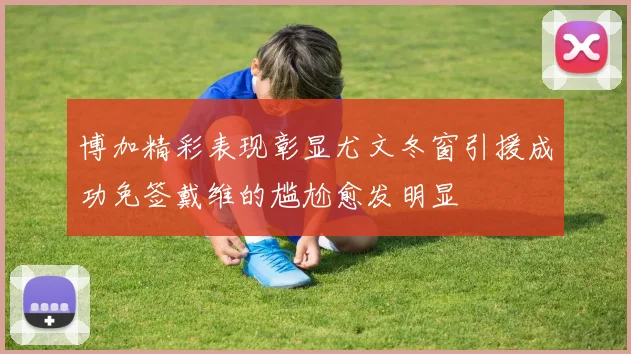 博加精彩表现彰显尤文冬窗引援成功免签戴维的尴尬愈发明显