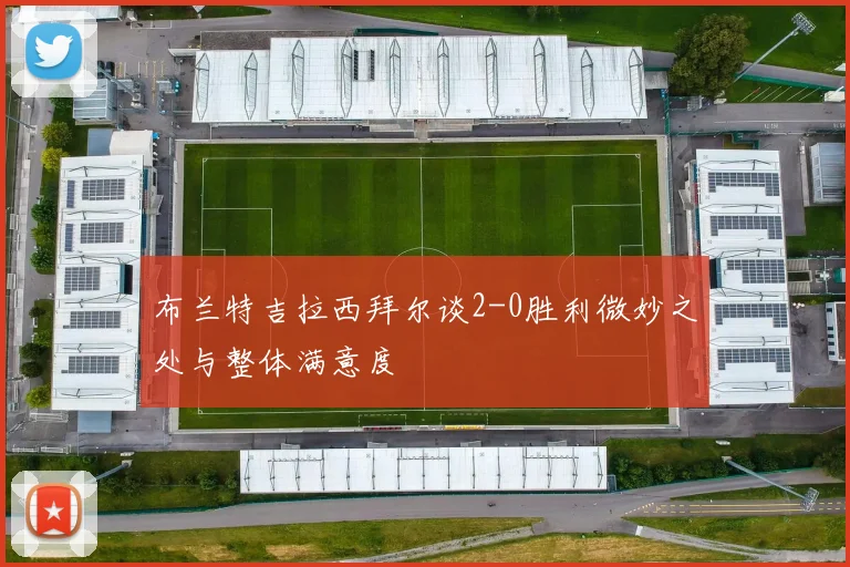 布兰特吉拉西拜尔谈2-0胜利微妙之处与整体满意度