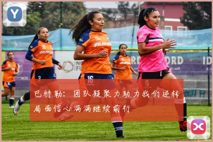 巴特勒:团队凝聚力助力我们逆转局面信心满满继续前行